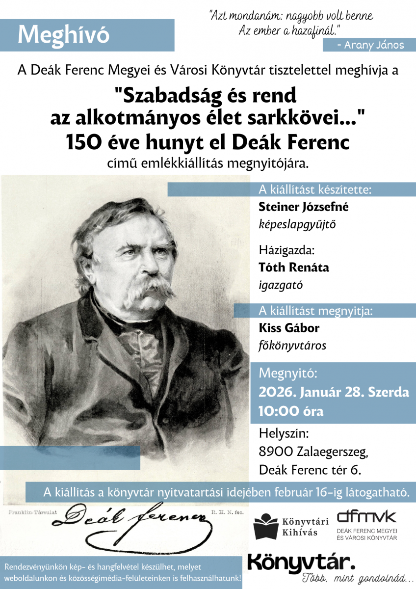 Megh�v� plak�t De�k Ferenc eml�kki�ll�t�s�nak megnyit�j�r�l. A k�pen De�k Ferenc portr�ja l�that�. A plak�t a „Szabads�g �s rend az alkotm�nyos �let sarkk�vei…” c�m� ki�ll�t�st hirdeti, De�k Ferenc hal�l�nak 150. �vfordul�ja alkalm�b�l. Megnyit�: 2026. janu�r 28., 10:00. Helysz�n: De�k Ferenc Megyei �s V�rosi K�nyvt�r, Zalaegerszeg. A ki�ll�t�s febru�r 16-ig l�togathat�.