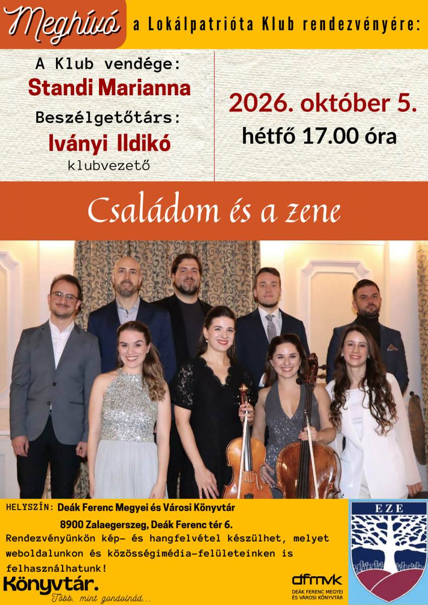 A plak�t narancss�rga �s s�rga sz�nvil�g�. Fel�l a „Megh�v� a Lok�lpatri�ta Klub rendezv�ny�re” felirat l�that�. A program c�me: „Csal�dom �s a zene”. A klub vend�ge Standi Marianna, a besz�lget�t�rs Iv�nyi Ildik� klubvezet�. A rendezv�ny id�pontja 2026. okt�ber 5., h�tf�, 17:00 �ra. Helysz�ne a De�k Ferenc Megyei �s V�rosi K�nyvt�r, 8900 Zalaegerszeg, De�k Ferenc t�r 6. A plak�t k�zep�n egy kilencf�s, eleg�ns �lt�zet� zenei egy�ttes csoportk�pe l�that�; t�bb zen�sz kez�ben heged�, illetve csell� van. A plak�t alj�n a k�nyvt�r �s a DFMVK log�ja, valamint az EZE embl�m�ja szerepel.
