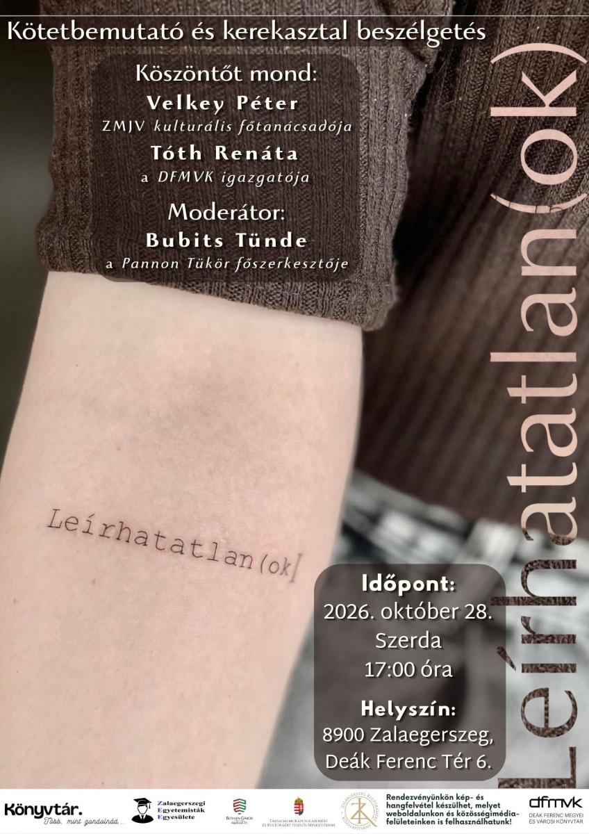 A Le�rhatatlan(ok) c�m� k�tetbemutat� �s kerekasztal-besz�lget�s plak�tja. A h�tt�rben egy k�t�tt ujj� ruh�t visel� ember karja l�that�, rajta a „Le�rhatatlan(ok)” felirattal. Az esem�ny id�pontja 2026. okt�ber 28., szerda, 17 �ra. A k�sz�nt�t Velkey P�ter, a ZMJV kultur�lis f�tan�csad�ja �s T�th Ren�ta, a DFMVK igazgat�ja mondja. A besz�lget�st Bubits T�nde, a Pannon T�k�r f�szerkeszt�je moder�lja. Helysz�n: De�k Ferenc Megyei �s V�rosi K�nyvt�r, 8900 Zalaegerszeg, De�k Ferenc t�r 6.
