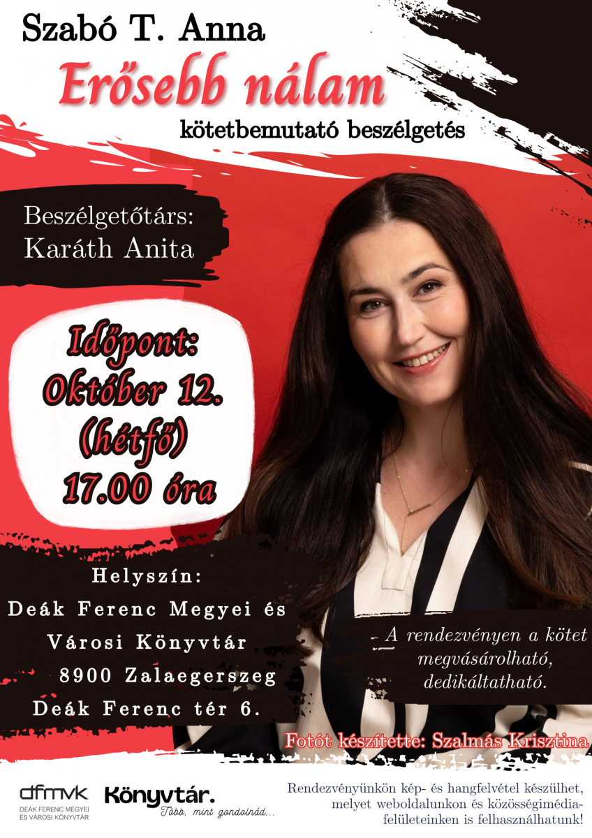 Piros, fekete �s feh�r sz�nvil�g� plak�t Szab� T. Anna Er�sebb n�lam c�m� k�tet�nek bemutat� besz�lget�s�hez. A plak�ton a szerz� portr�ja l�that�. A besz�lget�t�rs Kar�th Anita. A rendezv�ny id�pontja 2026. okt�ber 12., h�tf�, 17:00 �ra. Helysz�ne a De�k Ferenc Megyei �s V�rosi K�nyvt�r, 8900 Zalaegersseg, De�k Ferenc t�r 6. A k�tet a rendezv�nyen megv�s�rolhat� �s dedik�ltathat�. A plak�t alj�n a DFMVK �s a K�nyvt�r log�ja l�that�. A fot�t Szalman�s Krisztina k�sz�tette.