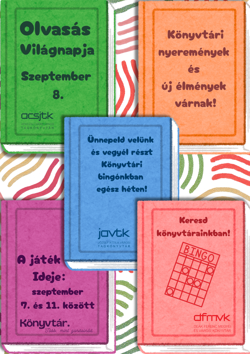 Sz�nes, j�t�kos st�lus� plak�t az Olvas�s Vil�gnapja alkalm�b�l. A plak�t k�zponti t�m�ja a k�nyvt�ri bingo. T�bb, z�ld, narancss�rga, k�k, lila �s piros sz�n�, k�nyvet �br�zol� grafikai elem l�that� rajta. A feliratok szerint k�nyvt�ri nyerem�nyek �s �j �lm�nyek v�rnak, a bing�ban eg�sz h�ten lehet r�szt venni. A j�t�k id�pontja 2026. szeptember 7–11. A plak�t az Ap�czai Csere J�nos Tagk�nyvt�r, De�k Ferenc Megyei �s V�rosi K�nyvt�r �s a J�zsef Attila V�rosi Tagk�nyvt�r programj�ra h�vja fel a figyelmet.
