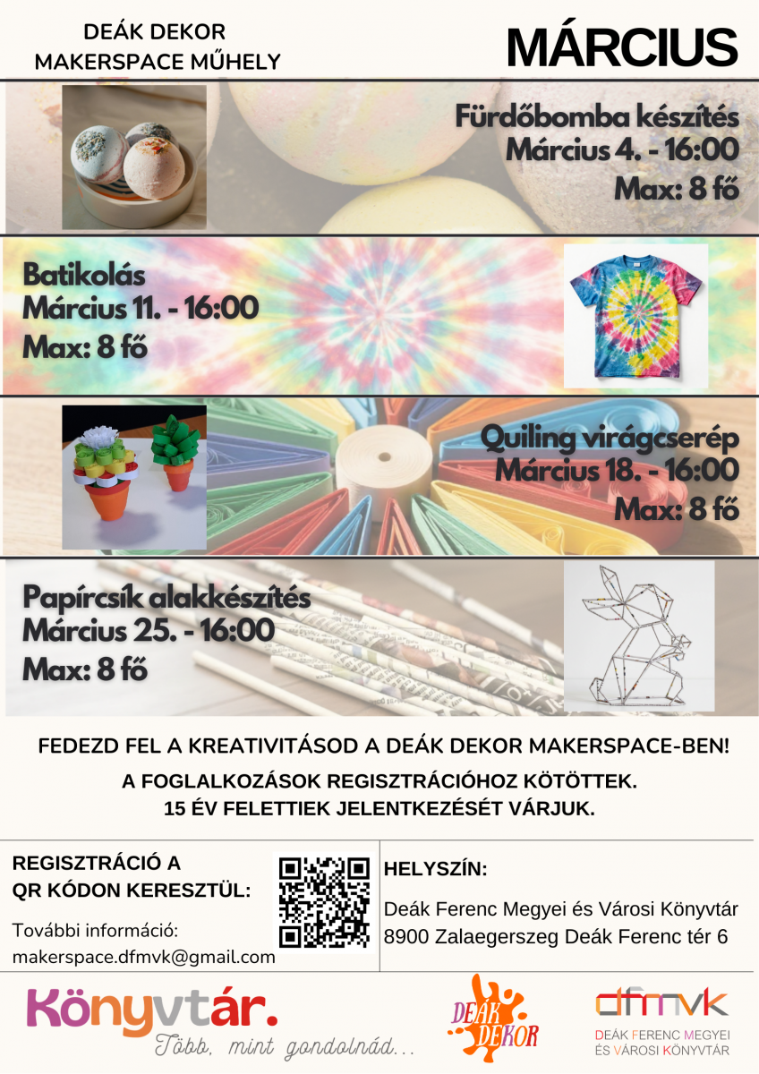 Plak�t a De�k Dekor Makerspace m�rciusi foglalkoz�sair�l. A programok: f�rd�bomba k�sz�t�s m�rcius 4-�n, batikol�s m�rcius 11-�n, quiling vir�gcser�p m�rcius 18-�n, pap�rcs�k alak k�sz�t�s m�rcius 25-�n, mind 16:00 �rakor. Maximum 8 f� vehet r�szt alkalmank�nt, a foglalkoz�sok regisztr�ci�hoz k�t�ttek, 15 �v felettiek sz�m�ra. Helysz�n: De�k Ferenc Megyei �s V�rosi K�nyvt�r, Zalaegerszeg.